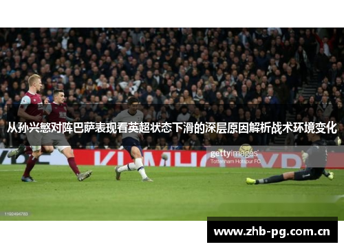 从孙兴慜对阵巴萨表现看英超状态下滑的深层原因解析战术环境变化
