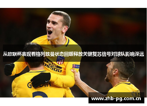 从欧联杯表现看格列兹曼状态回暖释放关键复苏信号对球队影响深远 从欧联杯表现看格列兹曼状态回暖释放关键复苏信号对球队影响深远