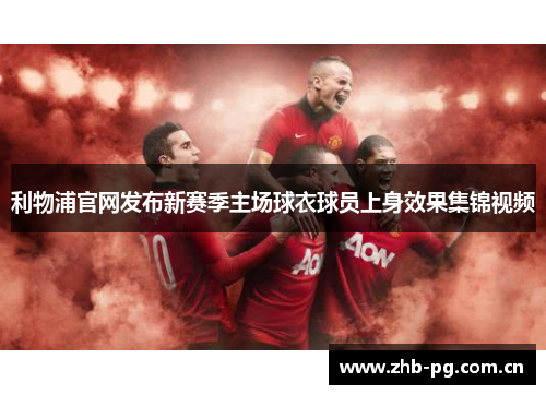 利物浦官网发布新赛季主场球衣球员上身效果集锦视频 利物浦官网发布新赛季主场球衣球员上身效果集锦视频